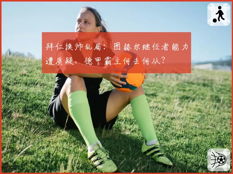 拜仁换帅乱局：图赫尔继任者能力遭质疑，德甲霸主何去何从？