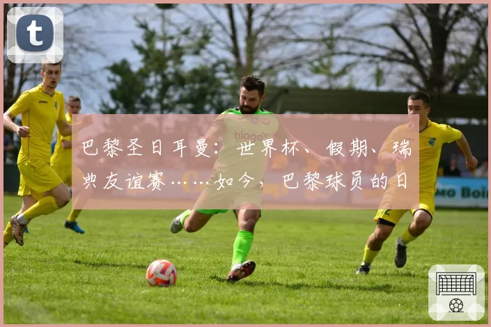 巴黎圣日耳曼：世界杯、假期、瑞典友谊赛……如今，巴黎球员的日程如何安排？2026年5月31日