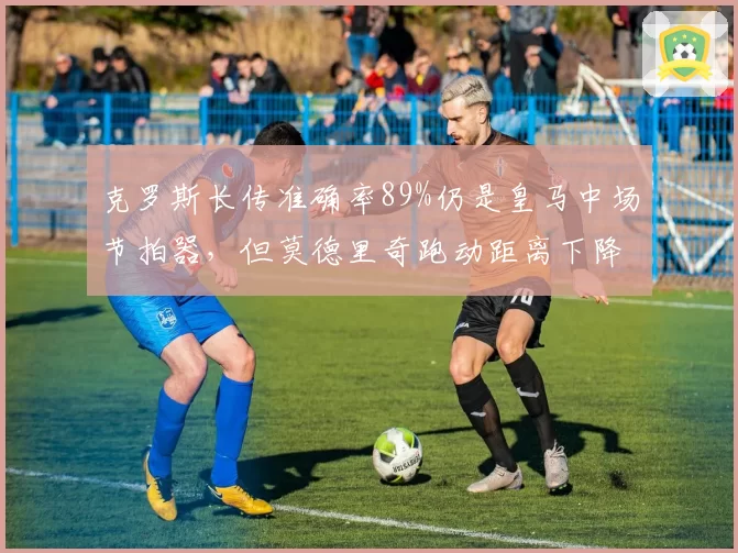 克罗斯长传准确率89%仍是皇马中场节拍器，但莫德里奇跑动距离下降明显