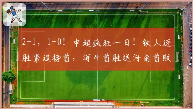 2-1，1-0！中超疯狂一日！铁人连胜紧追榜首，海牛首胜送河南首败