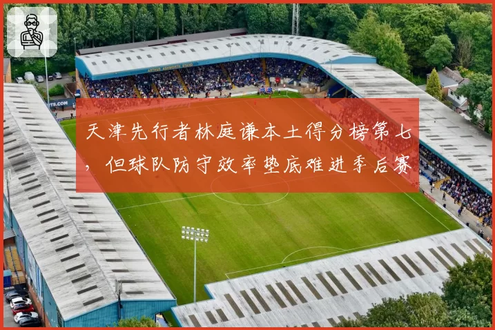 天津先行者林庭谦本土得分榜第七，但球队防守效率垫底难进季后赛