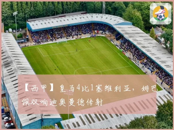 【西甲】皇马4比1塞维利亚，姆巴佩双响迪奥曼德传射