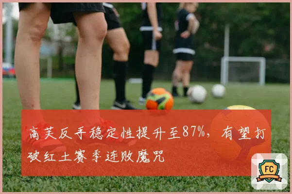 高芙反手稳定性提升至87%，有望打破红土赛季连败魔咒