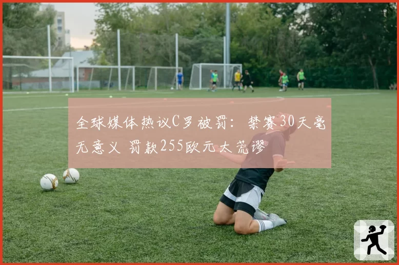全球媒体热议C罗被罚：禁赛30天毫无意义 罚款255欧元太荒谬