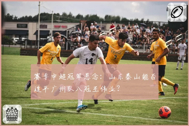 赛季中超冠军悬念：山东泰山能否追平广州队八冠王伟业？