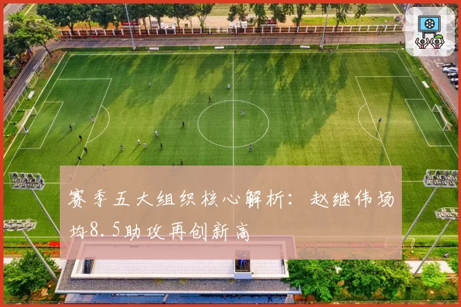 赛季五大组织核心解析：赵继伟场均8.5助攻再创新高