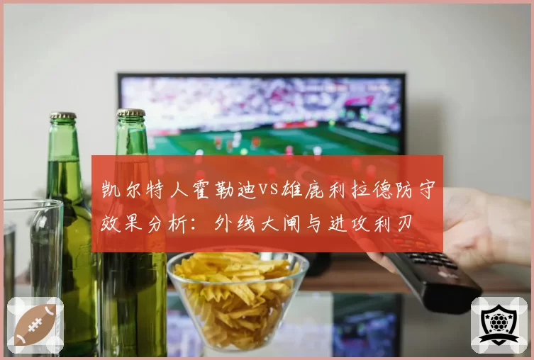 凯尔特人霍勒迪vs雄鹿利拉德防守效果分析：外线大闸与进攻利刃