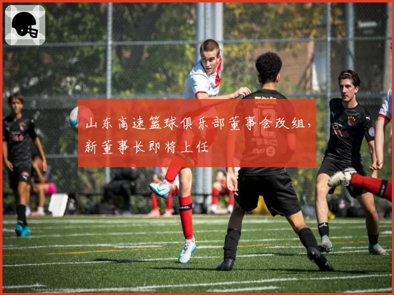 山东高速篮球俱乐部董事会改组，新董事长即将上任