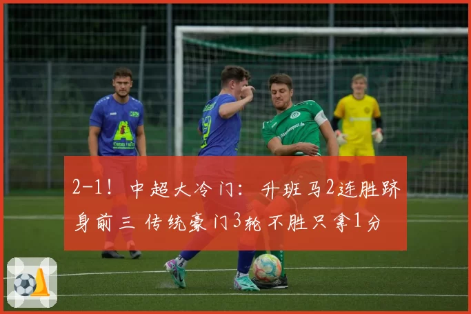 2-1！中超大冷门：升班马2连胜跻身前三 传统豪门3轮不胜只拿1分