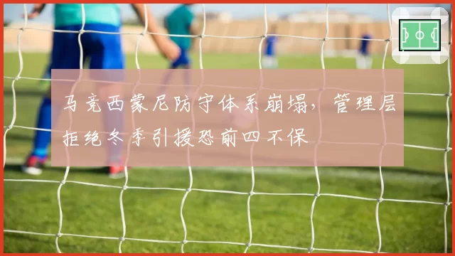 马竞西蒙尼防守体系崩塌,管理层拒绝冬季引援恐前四不保