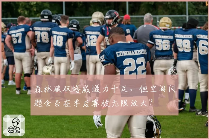 森林狼双塔威慑力十足，但空间问题会否在季后赛被无限放大？